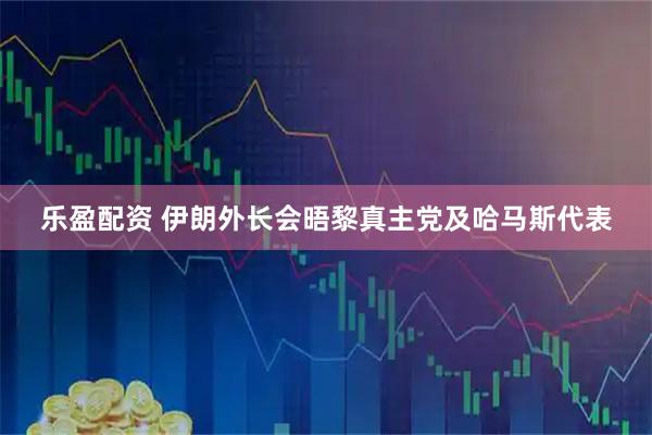 乐盈配资 伊朗外长会晤黎真主党及哈马斯代表