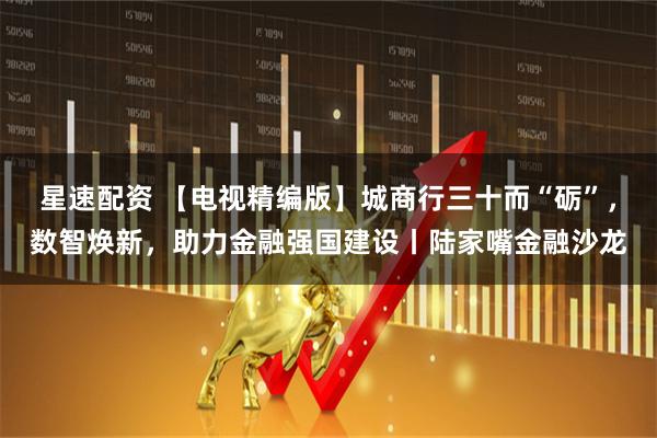 星速配资 【电视精编版】城商行三十而“砺”,数智焕新,助力金融强国建设丨陆家嘴金融沙龙