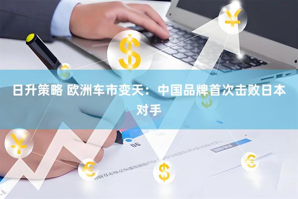 日升策略 欧洲车市变天：中国品牌首次击败日本对手