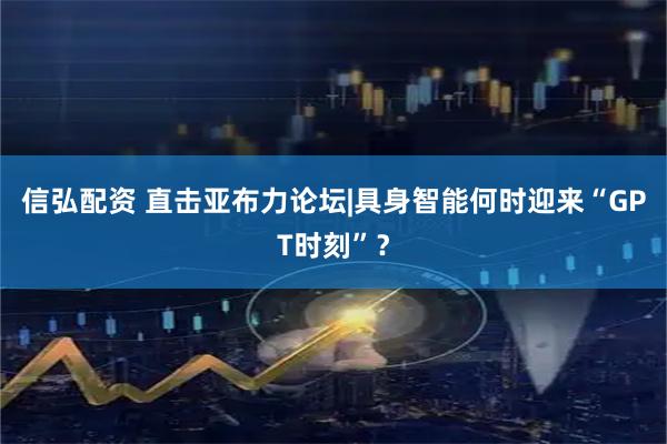 信弘配资 直击亚布力论坛|具身智能何时迎来“GPT时刻”？
