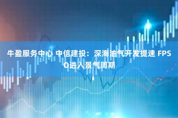 牛盈服务中心 中信建投：深海油气开发提速 FPSO进入景气周期