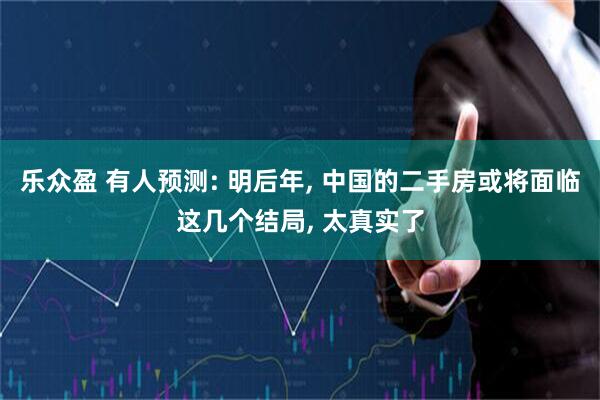 乐众盈 有人预测: 明后年, 中国的二手房或将面临这几个结局, 太真实了