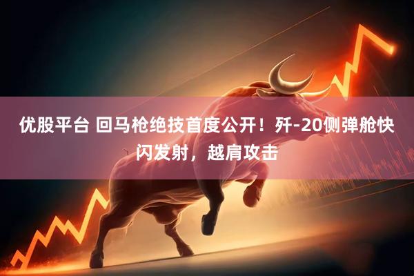 优股平台 回马枪绝技首度公开!歼-20侧弹舱快闪发射,越肩攻击
