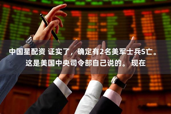中国星配资 证实了，确定有2名美军士兵S亡。 这是美国中央司令部自己说的。 现在