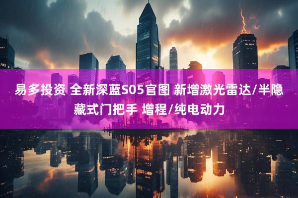 易多投资 全新深蓝S05官图 新增激光雷达/半隐藏式门把手 增程/纯电动力