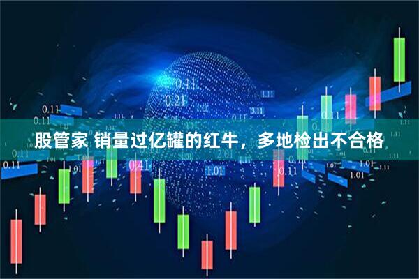 股管家 销量过亿罐的红牛，多地检出不合格