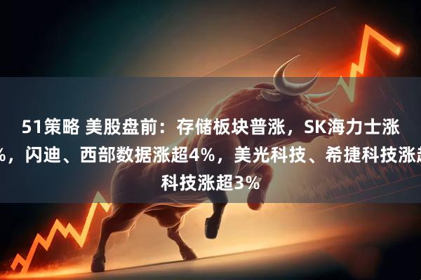 51策略 美股盘前：存储板块普涨，SK海力士涨近6%，闪迪、西部数据涨超4%，美光科技、希捷科技涨超3%