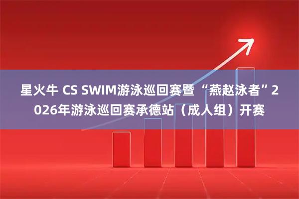星火牛 CS SWIM游泳巡回赛暨 “燕赵泳者”2026年游泳巡回赛承德站（成人组）开赛