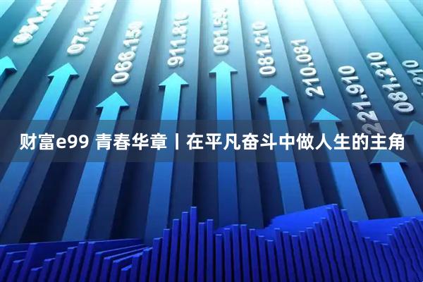 财富e99 青春华章丨在平凡奋斗中做人生的主角