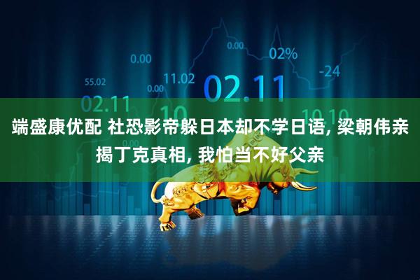 端盛康优配 社恐影帝躲日本却不学日语, 梁朝伟亲揭丁克真相, 我怕当不好父亲