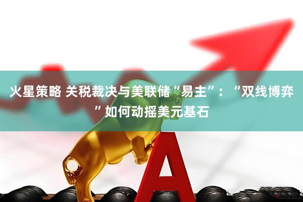 火星策略 关税裁决与美联储“易主”：“双线博弈”如何动摇美元基石