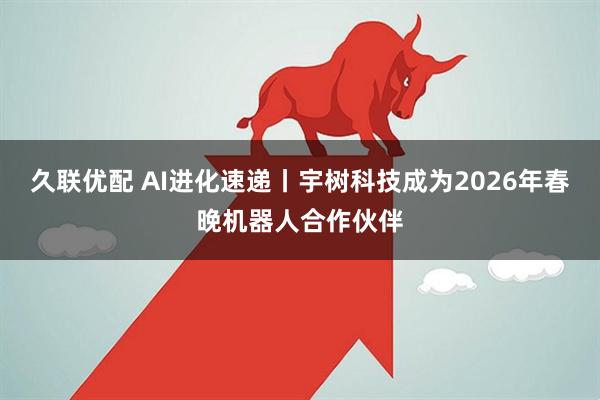 久联优配 AI进化速递丨宇树科技成为2026年春晚机器人合作伙伴