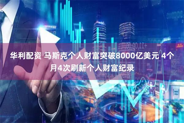 华利配资 马斯克个人财富突破8000亿美元 4个月4次刷新个人财富纪录