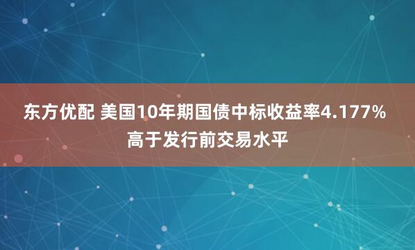 东方优配 美国10年期国债中标收益率4.177% 高于发行前交易水平