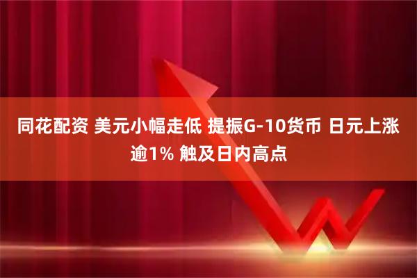 同花配资 美元小幅走低 提振G-10货币 日元上涨逾1% 触及日内高点