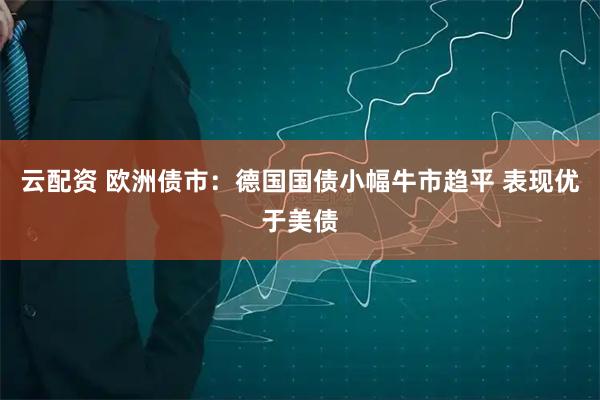 云配资 欧洲债市：德国国债小幅牛市趋平 表现优于美债