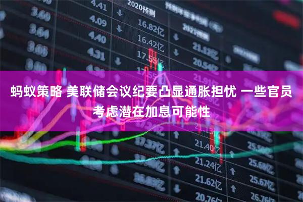 蚂蚁策略 美联储会议纪要凸显通胀担忧 一些官员考虑潜在加息可能性