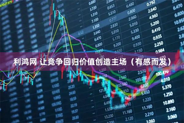 利鸿网 让竞争回归价值创造主场（有感而发）