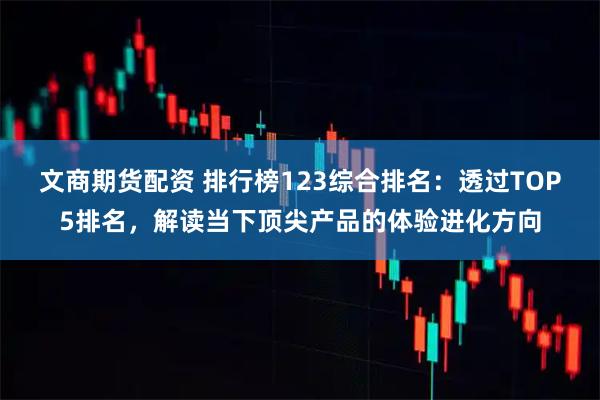 文商期货配资 排行榜123综合排名：透过TOP5排名，解读当下顶尖产品的体验进化方向