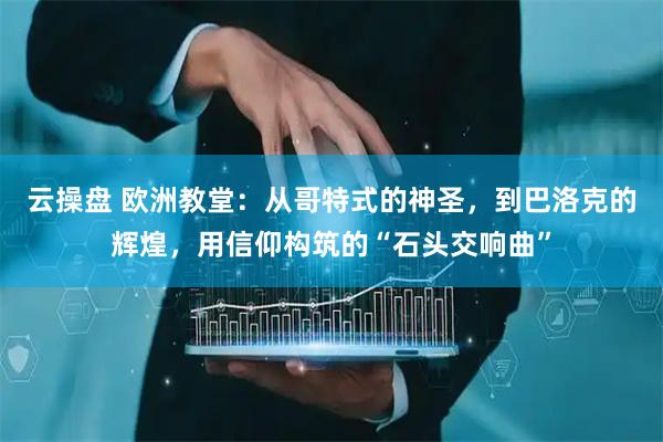 云操盘 欧洲教堂：从哥特式的神圣，到巴洛克的辉煌，用信仰构筑的“石头交响曲”