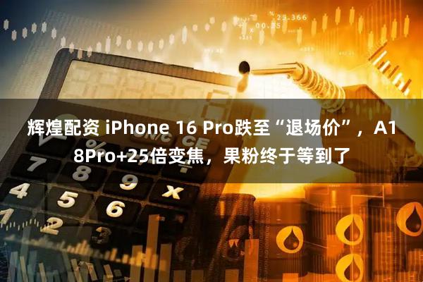 辉煌配资 iPhone 16 Pro跌至“退场价”，A18Pro+25倍变焦，果粉终于等到了