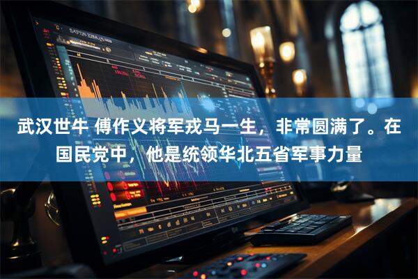 武汉世牛 傅作义将军戎马一生，非常圆满了。在国民党中，他是统领华北五省军事力量