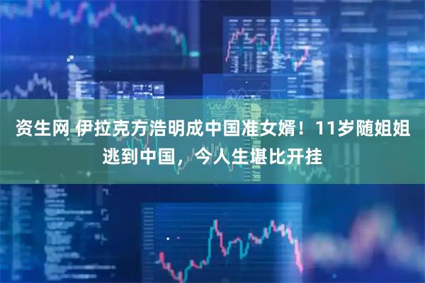 资生网 伊拉克方浩明成中国准女婿！11岁随姐姐逃到中国，今人生堪比开挂