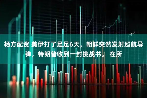 杨方配资 美伊打了足足6天，朝鲜突然发射巡航导弹，特朗普收到一封挑战书。 在所