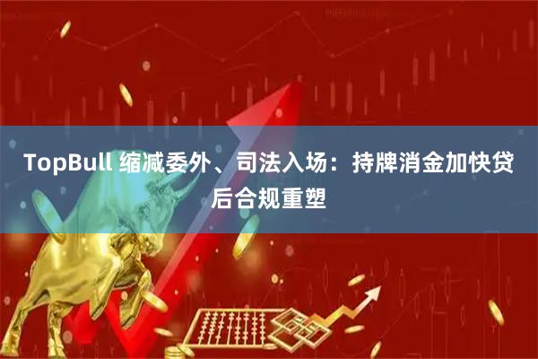 TopBull 缩减委外、司法入场：持牌消金加快贷后合规重塑