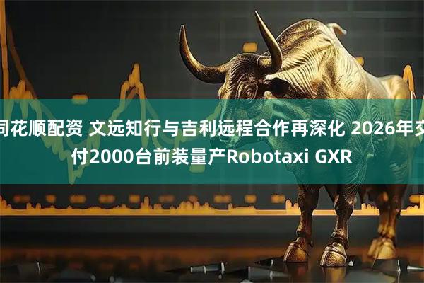 同花顺配资 文远知行与吉利远程合作再深化 2026年交付2000台前装量产Robotaxi GXR