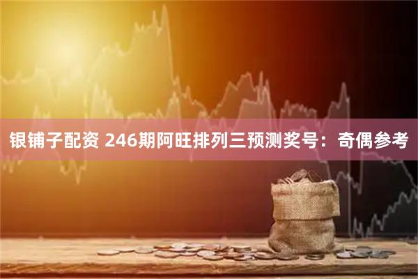 银铺子配资 246期阿旺排列三预测奖号：奇偶参考