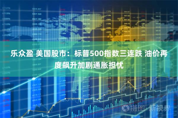 乐众盈 美国股市：标普500指数三连跌 油价再度飙升加剧通胀担忧