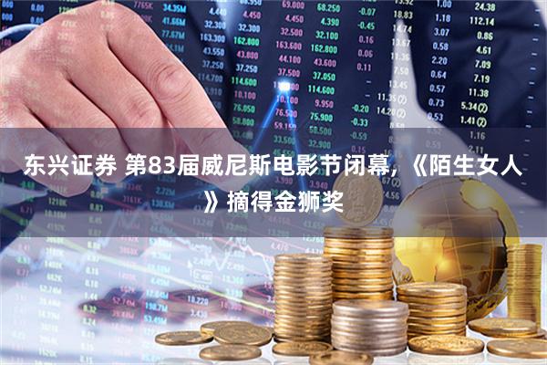 东兴证券 第83届威尼斯电影节闭幕, 《陌生女人》摘得金狮奖
