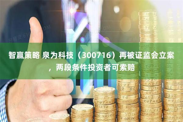 智赢策略 泉为科技(300716)再被证监会立案,两段条件投资者可索赔