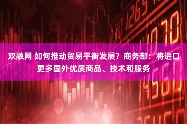 双融网 如何推动贸易平衡发展？商务部：将进口更多国外优质商品、技术和服务