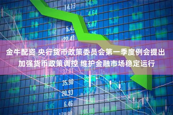 金牛配资 央行货币政策委员会第一季度例会提出 加强货币政策调控 维护金融市场稳定运行