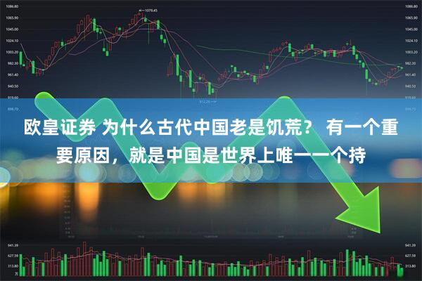 欧皇证券 为什么古代中国老是饥荒? 有一个重要原因,就是中国是世界上唯一一个持