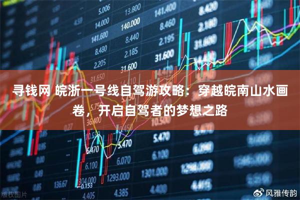 寻钱网 皖浙一号线自驾游攻略：穿越皖南山水画卷，开启自驾者的梦想之路