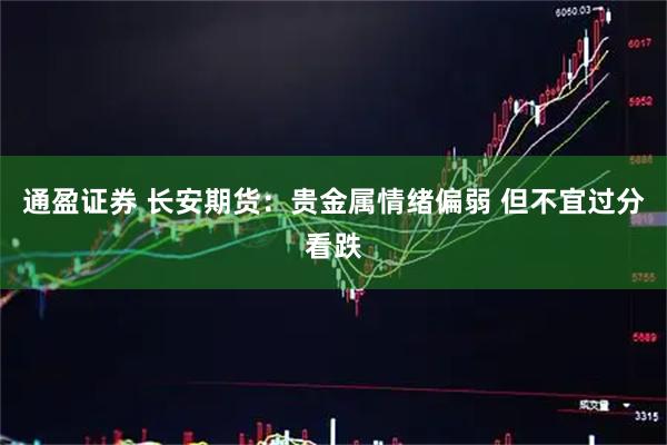通盈证券 长安期货:贵金属情绪偏弱 但不宜过分看跌