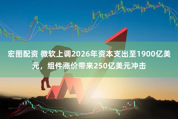宏图配资 微软上调2026年资本支出至1900亿美元，组件涨价带来250亿美元冲击
