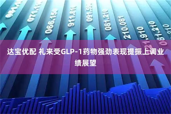 达宝优配 礼来受GLP-1药物强劲表现提振上调业绩展望