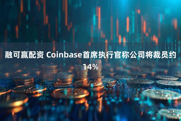 融可赢配资 Coinbase首席执行官称公司将裁员约14%