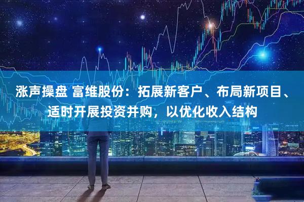 涨声操盘 富维股份：拓展新客户、布局新项目、适时开展投资并购，以优化收入结构