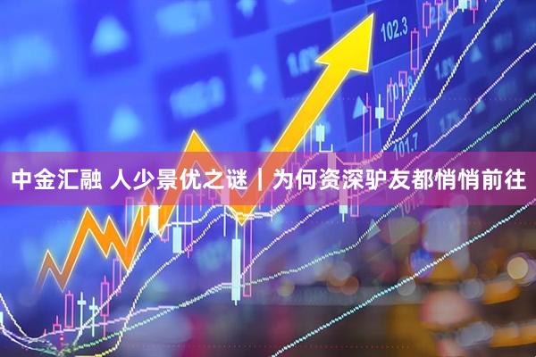 中金汇融 人少景优之谜｜为何资深驴友都悄悄前往