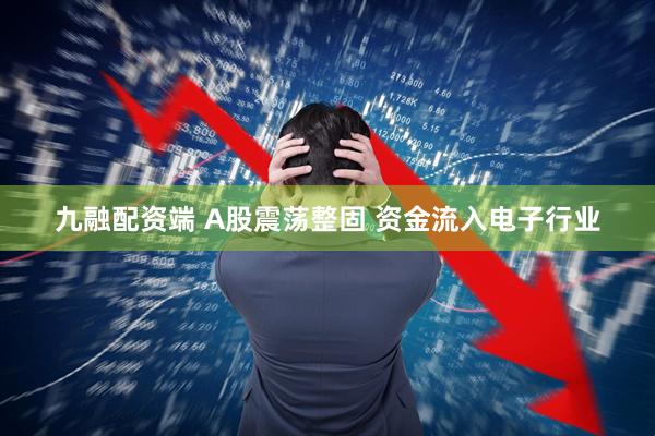 九融配资端 A股震荡整固 资金流入电子行业