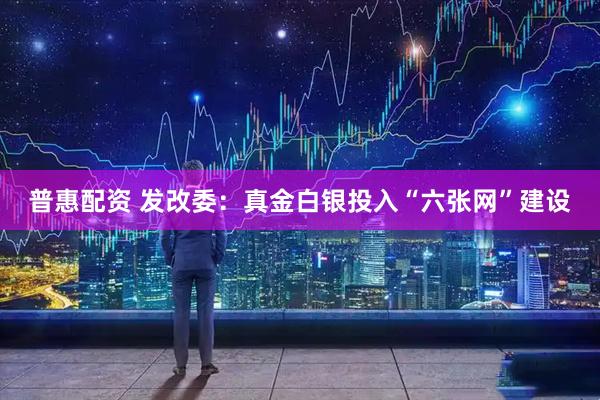 普惠配资 发改委：真金白银投入“六张网”建设