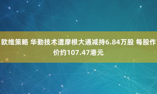 欧维策略 华勤技术遭摩根大通减持6.84万股 每股作价约107.47港元