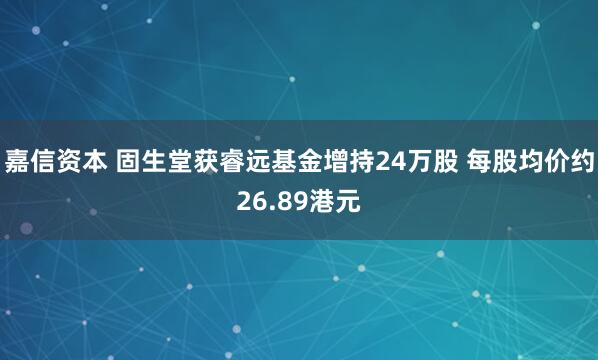 嘉信资本 固生堂获睿远基金增持24万股 每股均价约26.89港元