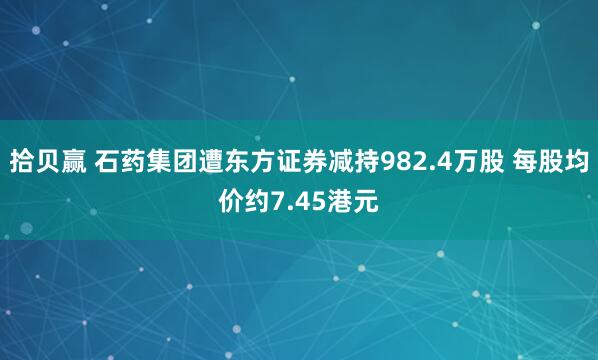 拾贝赢 石药集团遭东方证券减持982.4万股 每股均价约7.45港元