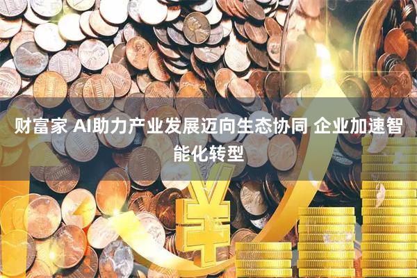 财富家 AI助力产业发展迈向生态协同 企业加速智能化转型